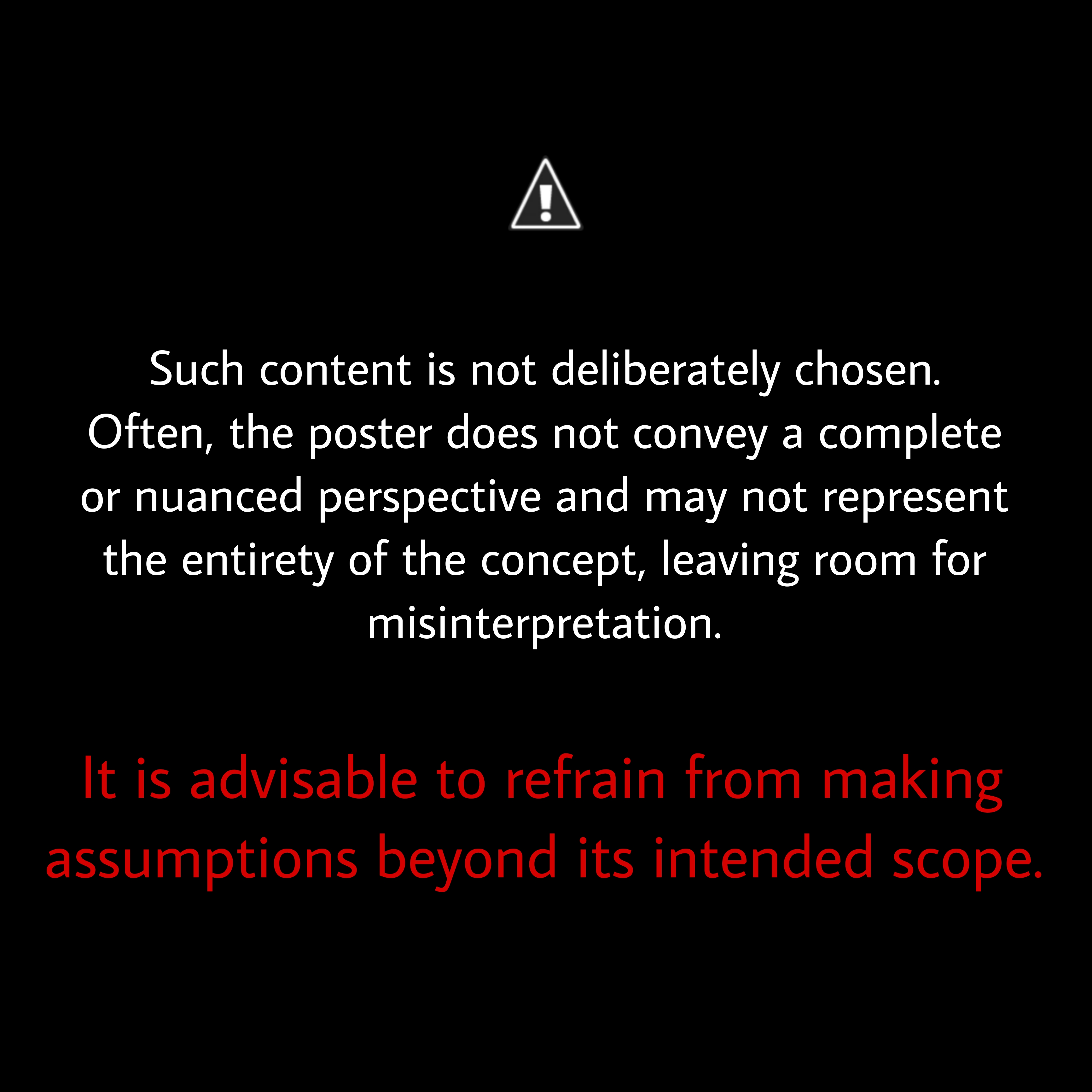 Such content is not deliberately chosen. Often, the poster does not convey a complete or nuanced perspective and may not represent the entirety of the concept, leaving room for misinterpretation. It is advisable to refrain from making assumptions beyond its intended scope